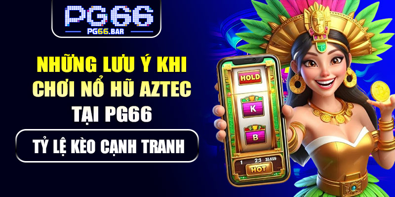 Những lưu ý khi chơi nổ hũ Aztec tại PG66