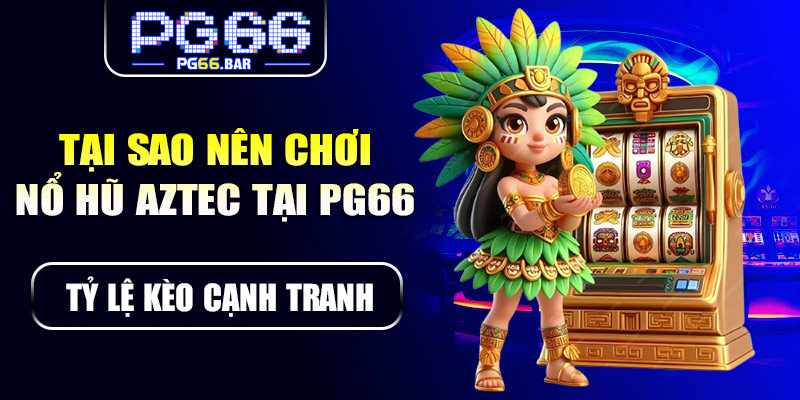 Tại sao nên chơi nổ hũ Aztec tại PG66